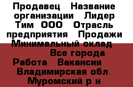 Продавец › Название организации ­ Лидер Тим, ООО › Отрасль предприятия ­ Продажи › Минимальный оклад ­ 16 000 - Все города Работа » Вакансии   . Владимирская обл.,Муромский р-н